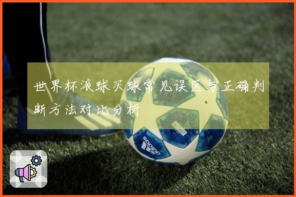 世界杯滚球买球常见误区与正确判断方法对比分析