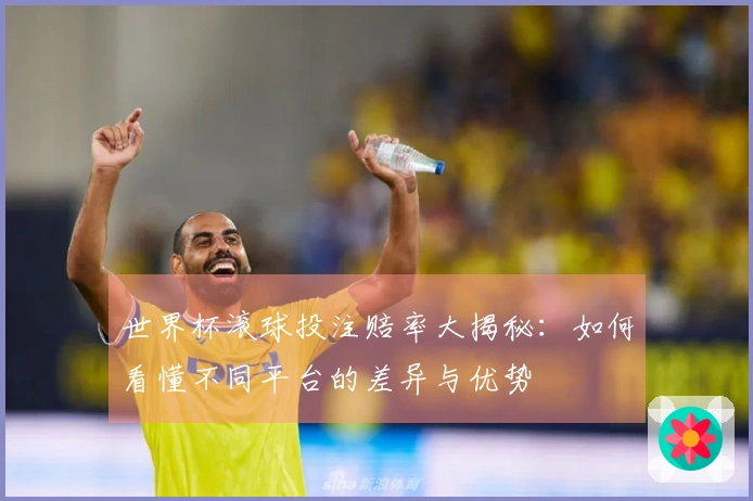 世界杯滚球投注赔率大揭秘：如何看懂不同平台的差异与优势