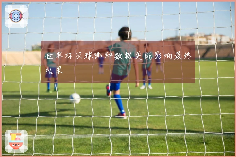 世界杯买球哪种数据更能影响最终结果