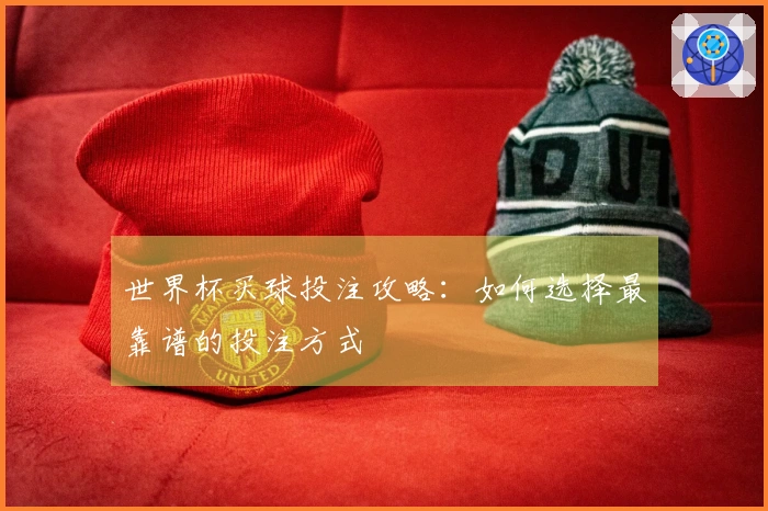 世界杯买球投注攻略：如何选择最靠谱的投注方式