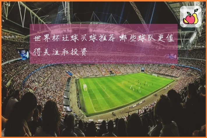 世界杯让球买球推荐 哪些球队更值得关注和投资