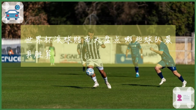 世界杯滚球赔率大盘点 哪些球队最具胜算