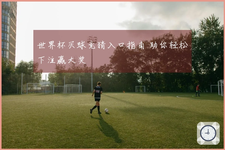 世界杯买球竞猜入口指南 助你轻松下注赢大奖