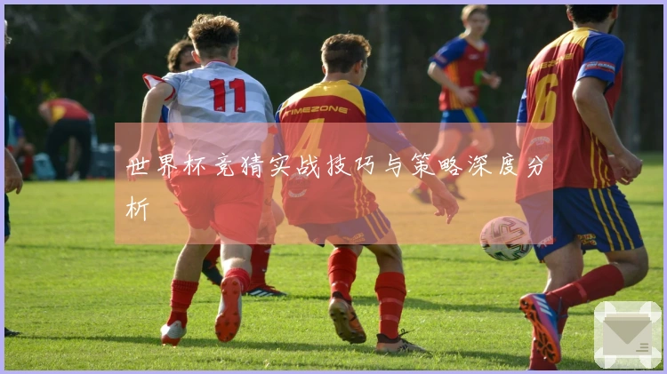 世界杯竞猜实战技巧与策略深度分析