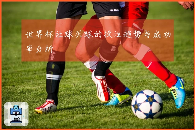 世界杯让球买球的投注趋势与成功率分析