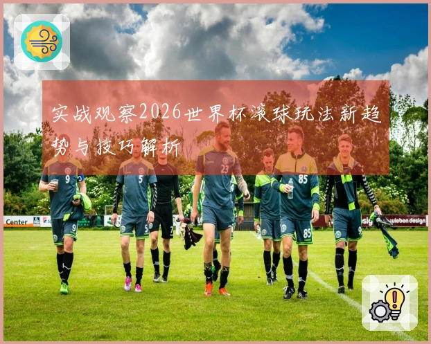 实战观察2026世界杯滚球玩法新趋势与技巧解析