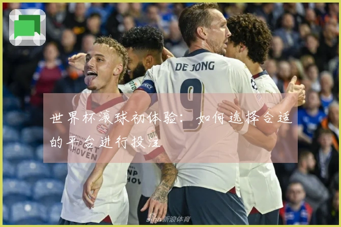 世界杯滚球初体验：如何选择合适的平台进行投注