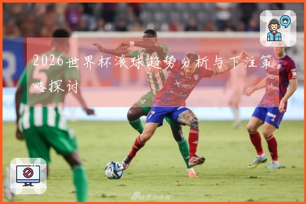 2026世界杯滚球趋势分析与下注策略探讨