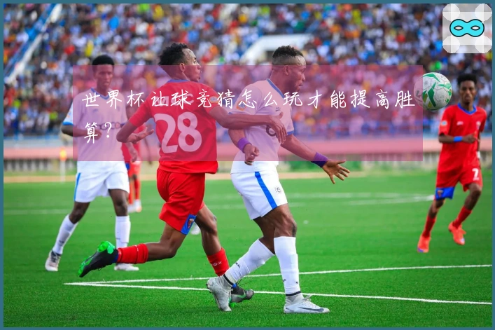 世界杯让球竞猜怎么玩才能提高胜算？