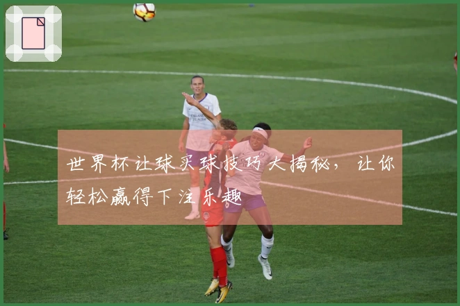 世界杯让球买球技巧大揭秘，让你轻松赢得下注乐趣