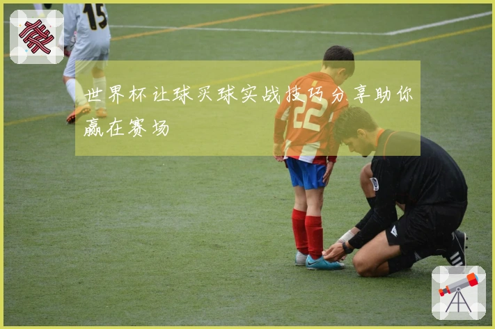 世界杯让球买球实战技巧分享助你赢在赛场
