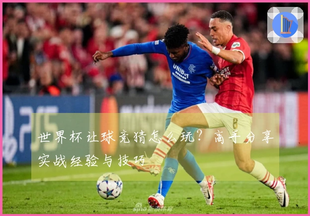 世界杯让球竞猜怎么玩？高手分享实战经验与技巧