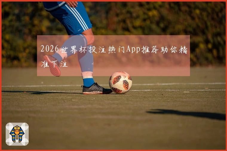2026世界杯投注热门App推荐助你精准下注