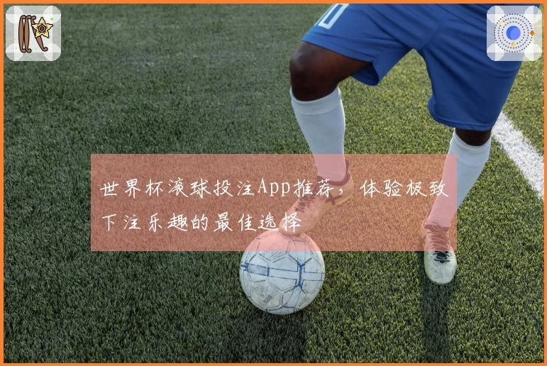 世界杯滚球投注App推荐，体验极致下注乐趣的最佳选择