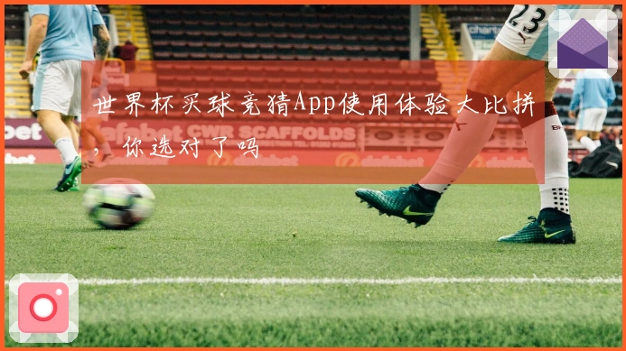 世界杯买球竞猜App使用体验大比拼，你选对了吗