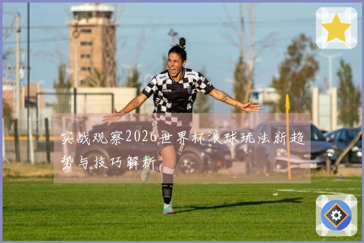 实战观察2026世界杯滚球玩法新趋势与技巧解析