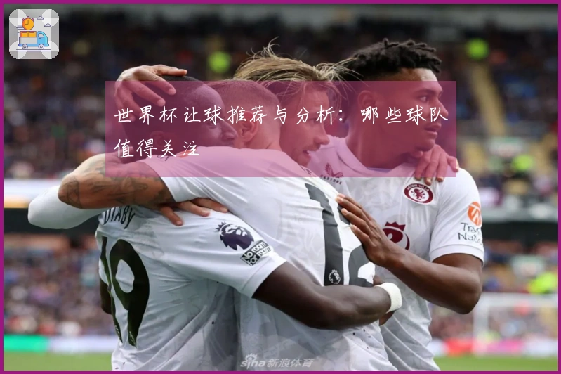 世界杯让球推荐与分析：哪些球队值得关注