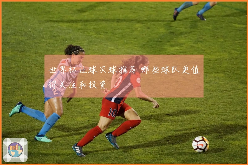 世界杯让球买球推荐 哪些球队更值得关注和投资