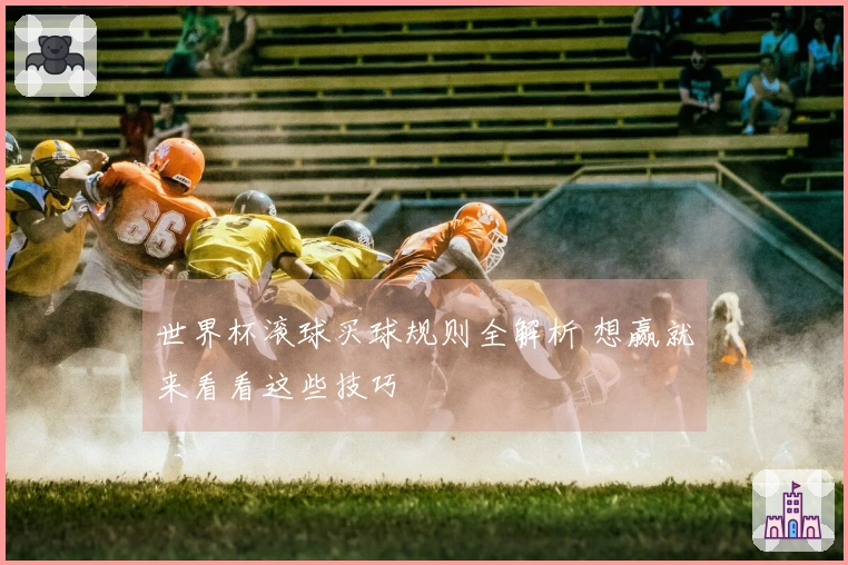 世界杯滚球买球规则全解析 想赢就来看看这些技巧