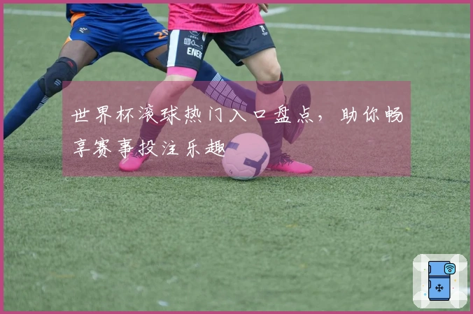世界杯滚球热门入口盘点，助你畅享赛事投注乐趣